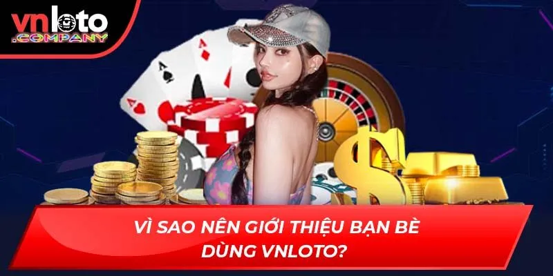 Vì sao nên giới thiệu bạn bè dùng VNLoto?
